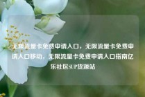 无限流量卡免费申请入口，无限流量卡免费申请入口移动，无限流量卡免费申请入口指南亿乐社区SUP货源站