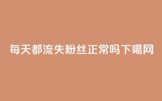 每天都流失粉丝正常吗？