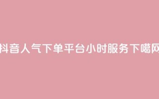 抖音人气下单平台24小时服务