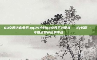 QQ空间访客业务,qq24小时qq业务平台便宜 - dy秒刷 - 专做点赞评论的平台