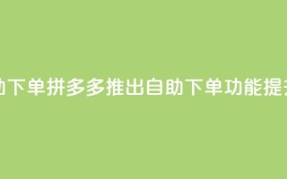 拼多多业务平台自助下单 - 拼多多推出自助下单功能，提升购物便捷性!