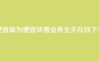 块兽业务24小时在线下单最便宜 - 极为便宜！块兽业务全天在线下单，经济实惠，快速方便！~