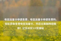 电信流量卡申请免费，电信流量卡申请免费吗，轻松获取免费电信流量卡，开启无限制网络畅游！亿乐社区SUP货源站