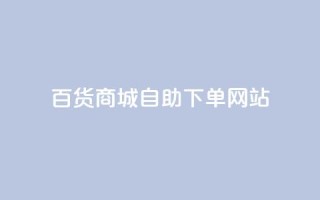 百货商城自助下单网站,DY自助下单商城 - ks业务自助下单软件最低价 - 快手双击平台ks下单稳定