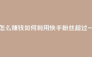 快手粉丝超过一万怎么赚钱(如何利用快手粉丝超过一万实现赚钱)