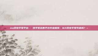 ma卖快手号平台 - 快手号出售平台专业推荐：MA卖快手号可靠吗？~