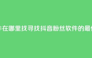 抖音粉丝软件在哪里找 - 寻找抖音粉丝软件的最佳途径!