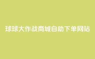 球球大作战商城自助下单网站,ks帮实名便宜 - 24小时自助下单云商城 - 快手抖音免费播放量