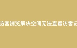 qq空间怎么看不了访客浏览 - 解决QQ空间无法查看访客记录的方法!