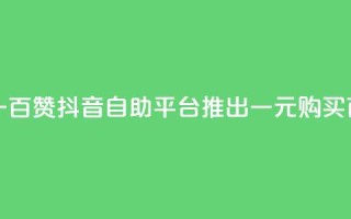 抖音自助平台一元一百赞 - 抖音自助平台推出一元购买百个赞的服务~