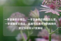 一手货源低价商品，一手货源低价商品怎么卖，一手货源低价商品，品质与实惠并存的购物天堂亿乐社区SUP货源站