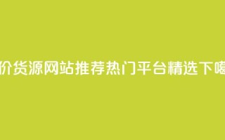 低价货源网站推荐：热门平台精选