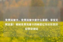 免费流量卡，免费流量卡是什么套路，享受无限流量！揭秘免费流量卡的秘密亿乐社区低价自营货源站