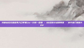 抖音钻石充值官网入口苹果,ks一分钱一百赞 - QQ资料卡点赞网页 - 快手热门涨粉APP