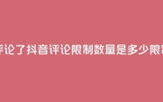 抖音评论多少次就不能评论了 - 抖音评论限制数量是多少？限制条件改动惹众怒！~