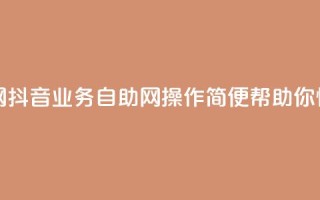 抖音业务自助网 - 抖音业务自助网：操作简便，帮助你快速搞定！!