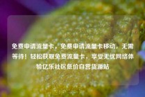 免费申请流量卡，免费申请流量卡移动，无需等待！轻松获取免费流量卡，享受无忧网络体验亿乐社区低价自营货源站
