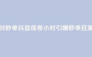 抖音24小时秒单(抖音席卷24小时，引爆秒单狂潮)
