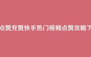 快手点赞充赞 - 快手热门视频点赞攻略~