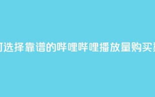 如何选择靠谱的哔哩哔哩播放量购买渠道