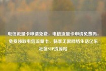 电信流量卡申请免费，电信流量卡申请免费吗，免费领取电信流量卡，畅享无限网络生活亿乐社区SUP货源站