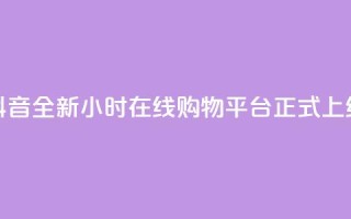 抖音全新24小时在线购物平台正式上线