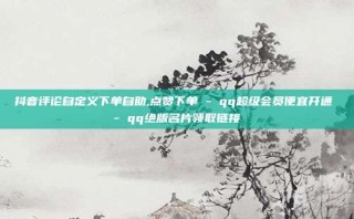 抖音评论自定义下单自助,点赞下单 - qq超级会员便宜开通 - qq绝版名片领取链接