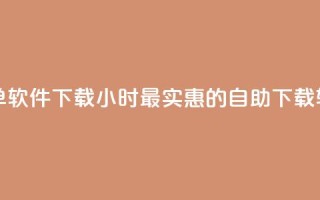 最便宜24小时自助下单软件下载 - 24小时最实惠的自助下载软件一键获取~
