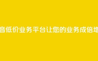 抖音低价业务平台：让您的业务成倍增长