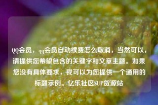QQ会员，qq会员自动续费怎么取消，当然可以，请提供您希望包含的关键字和文章主题。如果您没有具体要求，我可以为您提供一个通用的标题示例。亿乐社区SUP货源站