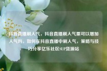 抖音直播刷人气，抖音直播刷人气票可以增加人气吗，如何在抖音直播中刷人气，策略与技巧分享亿乐社区SUP货源站
