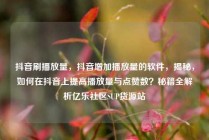 抖音刷播放量，抖音增加播放量的软件，揭秘，如何在抖音上提高播放量与点赞数？秘籍全解析亿乐社区SUP货源站