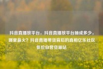 抖音直播放平台，抖音直播放平台抽成多少，哪里最火？抖音直播带货背后的真相亿乐社区低价自营货源站