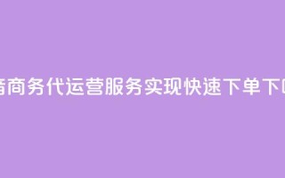 抖音商务代运营服务实现快速下单