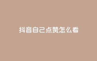 抖音自己点赞怎么看 - 怎样在抖音点赞自己的视频效果更好。