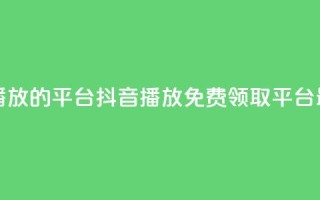 免费领取抖音1000播放的平台 - 抖音1000播放免费领取平台最新优惠!