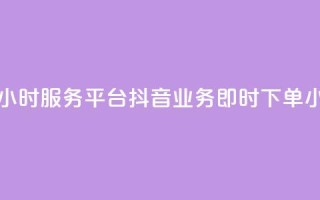 抖音业务下单24小时服务平台(抖音业务即时下单24小时平台)
