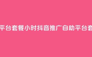 抖音推广24小时自助平台套餐 - 24小时抖音推广自助平台套餐一键推广~