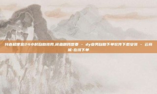 抖音超便宜24小时自助涨网,闲鱼刷我想要 - dy业务自助下单软件下载安装 - 云商城-在线下单