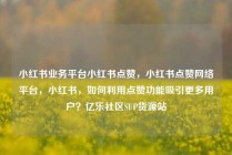小红书业务平台小红书点赞，小红书点赞网络平台，小红书，如何利用点赞功能吸引更多用户？亿乐社区SUP货源站