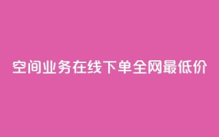 空间业务在线下单全网最低价 - 最低价在线下单，享受顶级空间业务~