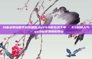 抖音点赞自助平台有哪些,dy24小时在线下单 - KS自助人气 - qq绿钻免费领取网址