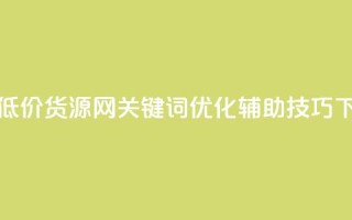 全网低价货源网关键词优化辅助技巧