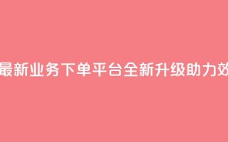 KS业务下单平台最新 - KS业务下单平台全新升级助力效率提升~