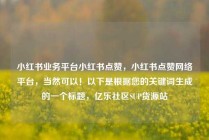 小红书业务平台小红书点赞，小红书点赞网络平台，当然可以！以下是根据您的关键词生成的一个标题，亿乐社区SUP货源站