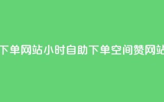 空间赞24小时自助下单网站 - 24小时自助下单空间赞网站使用指南!