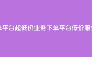 业务下单平台超低价(业务下单平台低价服务)