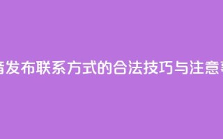 抖音发布联系方式的合法技巧与注意事项