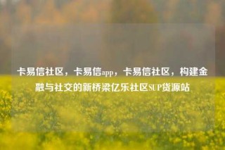 卡易信社区，卡易信app，卡易信社区，构建金融与社交的新桥梁亿乐社区SUP货源站