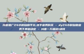 抖音推广24小时自助平台,快手业务购买 - dy24小时自助业务下单超稳定 - 抖音一万播放1块钱